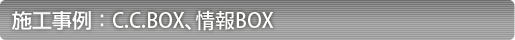 C.C.BOX、情報BOXの施工事例 C.C.BOX、情報BOXの施工事例